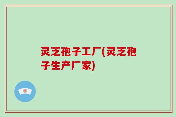 灵芝孢子工厂(灵芝孢子生产厂家) 灵芝孢子工厂(灵芝孢子生产厂家)