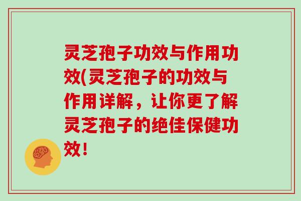 灵芝孢子功效与作用功效(灵芝孢子的功效与作用详解,让你更了解灵芝孢子的绝佳保健功效! 灵芝孢子功效与作用功效(灵芝孢子的功效与作用详解,让你更了解灵芝孢子的绝佳保健功效!