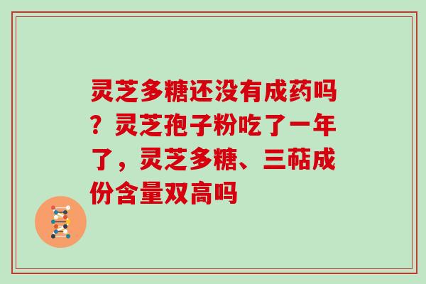 灵芝多糖还没有成药吗?灵芝孢子粉吃了一年了,灵芝多糖、三萜成份含量双高吗 灵芝多糖还没有成药吗?灵芝孢子粉吃了一年了,灵芝多糖、三萜成份含量双高吗