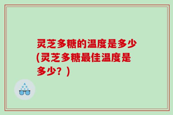 灵芝多糖的温度是多少(灵芝多糖佳温度是多少？)