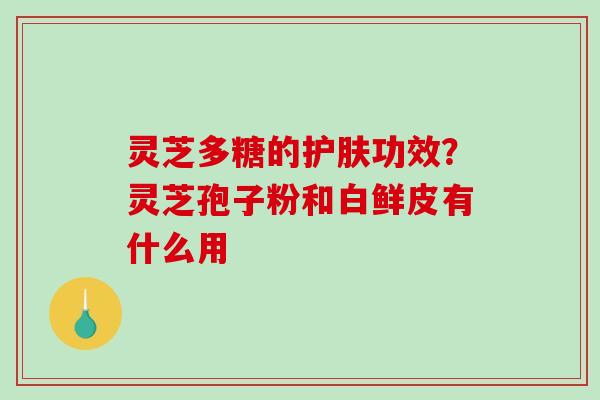 灵芝多糖的护肤功效?灵芝孢子粉和白鲜皮有什么用 灵芝多糖的护肤功效?灵芝孢子粉和白鲜皮有什么用