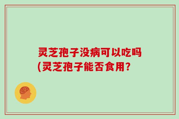 灵芝孢子没可以吃吗(灵芝孢子能否食用？