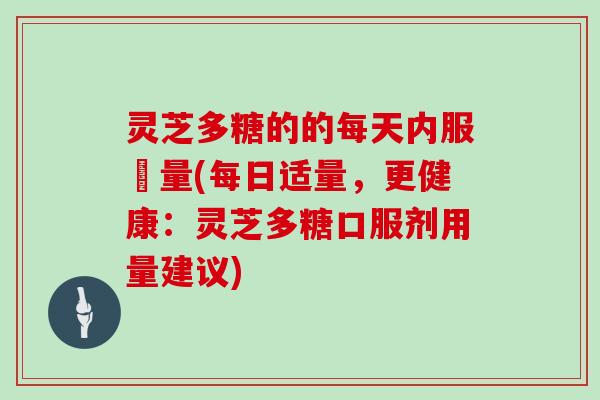 灵芝多糖的的每天内服剤量(每日适量,更健康:灵芝多糖口服剂用量建议) 灵芝多糖的的每天内服剤量(每日适量,更健康:灵芝多糖口服剂用量建议)
