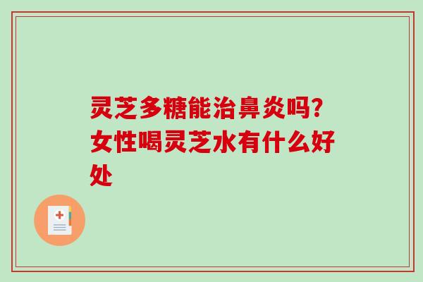 灵芝多糖能吗？女性喝灵芝水有什么好处