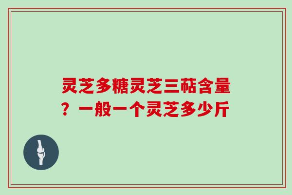 灵芝多糖灵芝三萜含量？一般一个灵芝多少斤