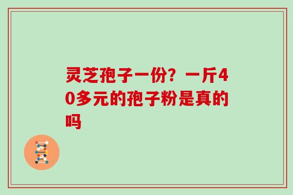 灵芝孢子一份？一斤40多元的孢子粉是真的吗