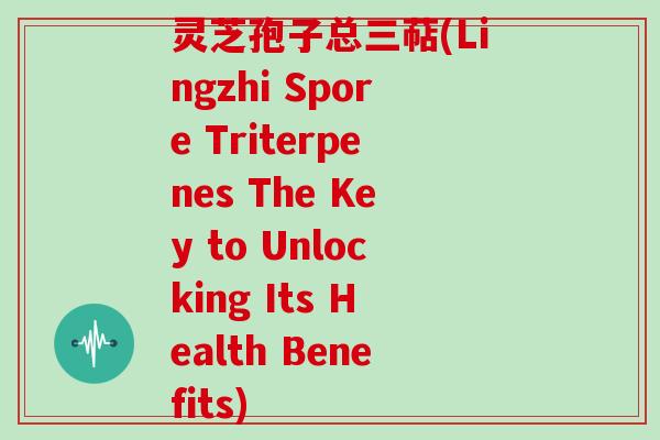 灵芝孢子总三萜(Lingzhi Spore Triterpenes The Key to Unlocking Its Health Benefits)