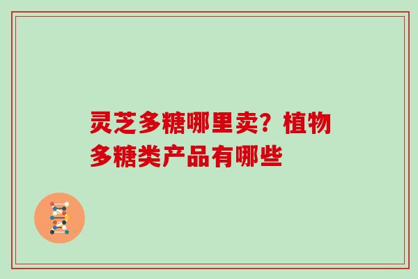 灵芝多糖哪里卖？植物多糖类产品有哪些