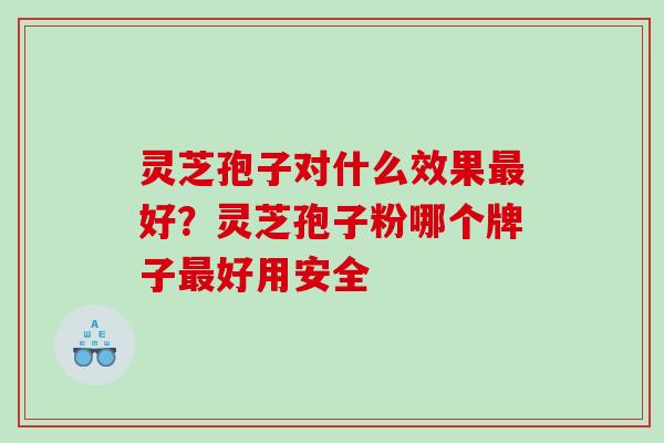 灵芝孢子对什么效果好？灵芝孢子粉哪个牌子好用安全