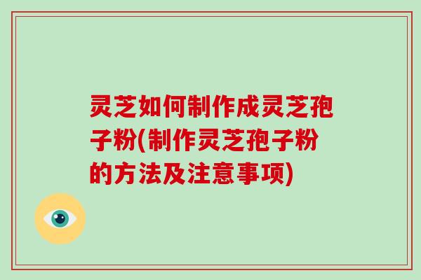 灵芝如何制作成灵芝孢子粉(制作灵芝孢子粉的方法及注意事项)