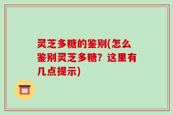 灵芝多糖的鉴别(怎么鉴别灵芝多糖？这里有几点提示)