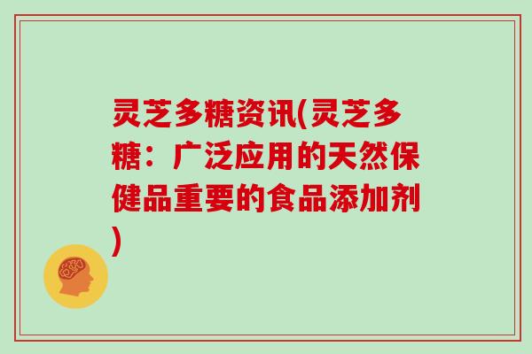 灵芝多糖资讯(灵芝多糖：广泛应用的天然保健品重要的食品添加剂)