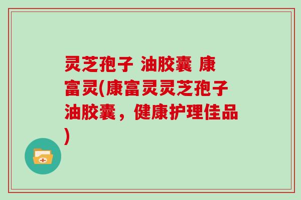 灵芝孢子 油胶囊 康富灵(康富灵灵芝孢子油胶囊，健康护理佳品)