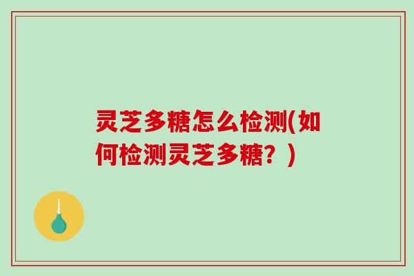 灵芝多糖怎么检测(如何检测灵芝多糖？)