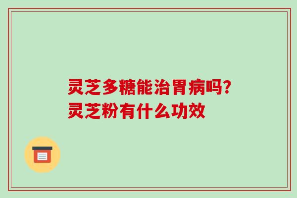 灵芝多糖能胃吗？灵芝粉有什么功效