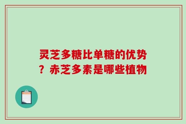灵芝多糖比单糖的优势？赤芝多素是哪些植物