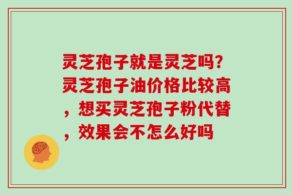 灵芝孢子就是灵芝吗？灵芝孢子油价格比较高，想买灵芝孢子粉代替，效果会不怎么好吗