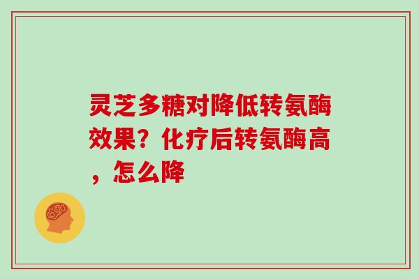 灵芝多糖对降低转氨酶效果？后转氨酶高，怎么降
