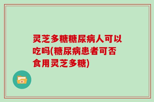 灵芝多糖人可以吃吗(患者可否食用灵芝多糖)
