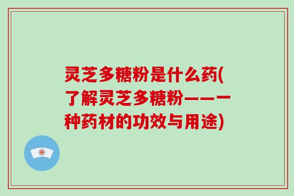灵芝多糖粉是什么药(了解灵芝多糖粉——一种药材的功效与用途)