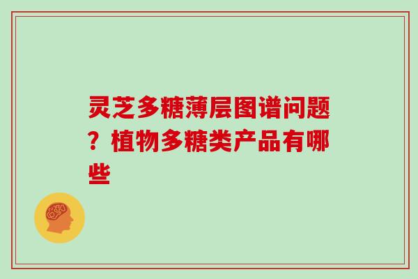 灵芝多糖薄层图谱问题？植物多糖类产品有哪些
