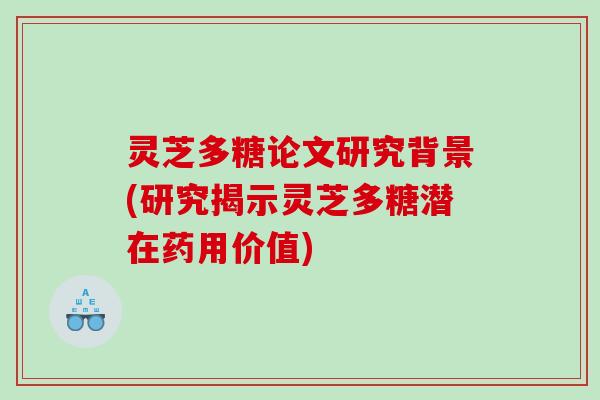 灵芝多糖论文研究背景(研究揭示灵芝多糖潜在药用价值)