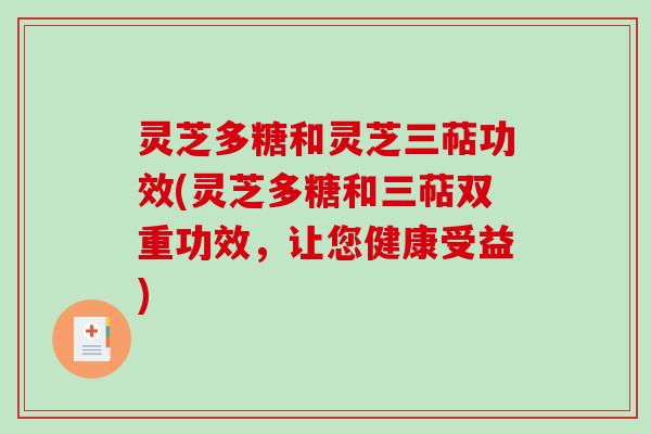 灵芝多糖和灵芝三萜功效(灵芝多糖和三萜双重功效，让您健康受益)
