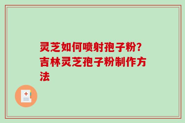 灵芝如何喷射孢子粉？吉林灵芝孢子粉制作方法