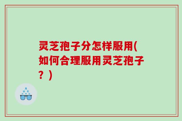 灵芝孢子分怎样服用(如何合理服用灵芝孢子？)