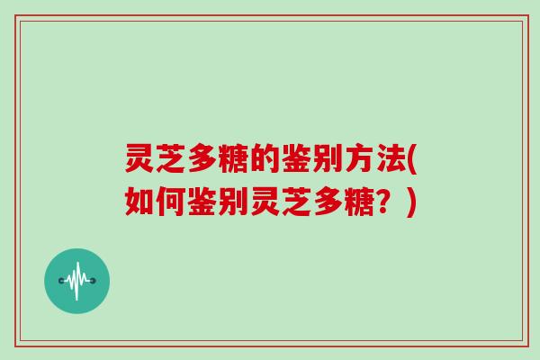 灵芝多糖的鉴别方法(如何鉴别灵芝多糖？)