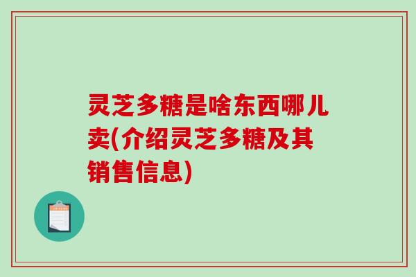 灵芝多糖是啥东西哪儿卖(介绍灵芝多糖及其销售信息)