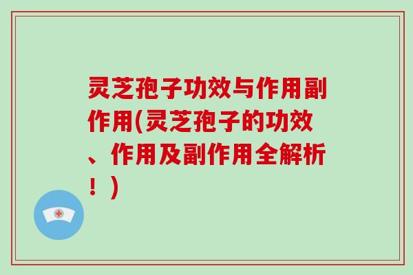 灵芝孢子功效与作用副作用(灵芝孢子的功效、作用及副作用全解析！)
