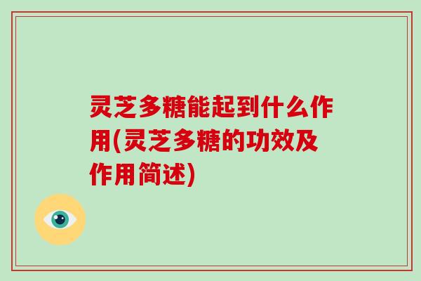 灵芝多糖能起到什么作用(灵芝多糖的功效及作用简述)