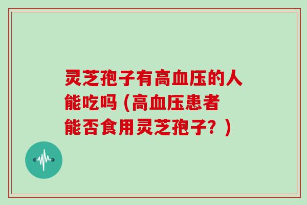 灵芝孢子有高的人能吃吗 (高患者能否食用灵芝孢子？)