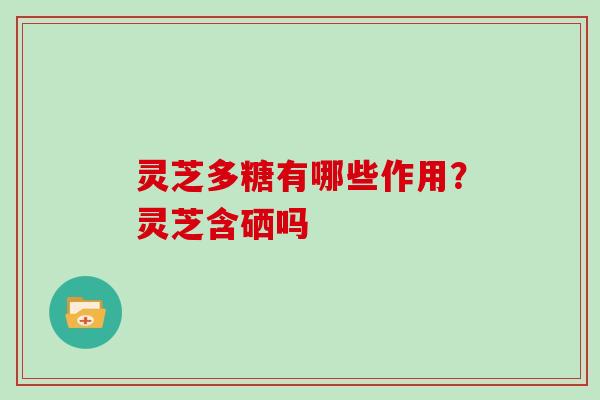 灵芝多糖有哪些作用？灵芝含硒吗