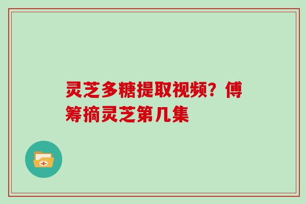 灵芝多糖提取视频？傅筹摘灵芝第几集