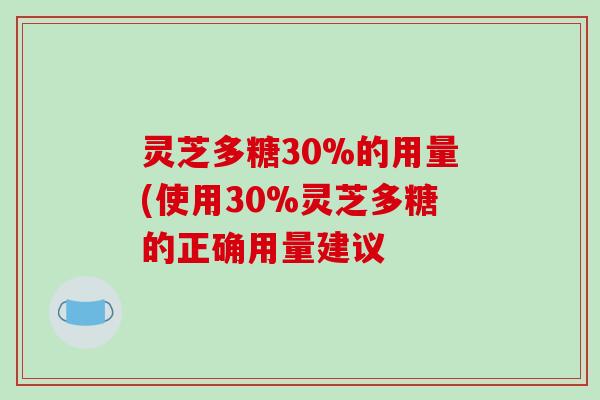 灵芝多糖30%的用量(使用30%灵芝多糖的正确用量建议