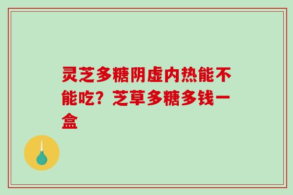 灵芝多糖阴虚内热能不能吃？芝草多糖多钱一盒