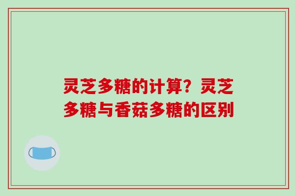 灵芝多糖的计算？灵芝多糖与香菇多糖的区别
