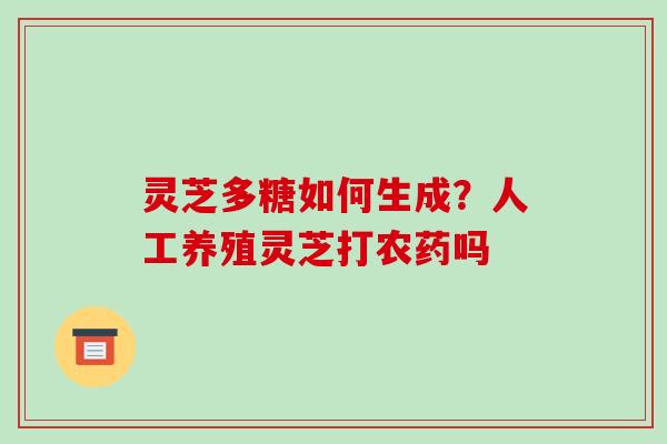 灵芝多糖如何生成？人工养殖灵芝打农药吗