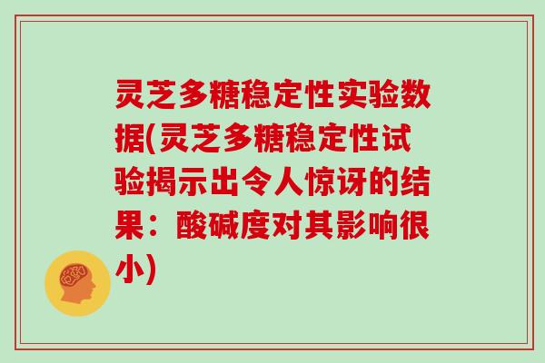 灵芝多糖稳定性实验数据(灵芝多糖稳定性试验揭示出令人惊讶的结果：酸碱度对其影响很小)