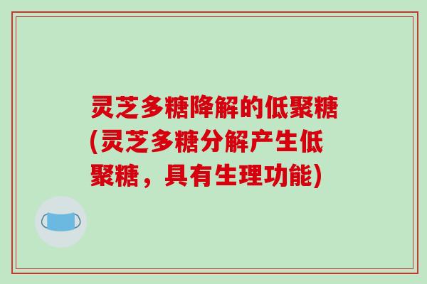 灵芝多糖降解的低聚糖(灵芝多糖分解产生低聚糖，具有生理功能)