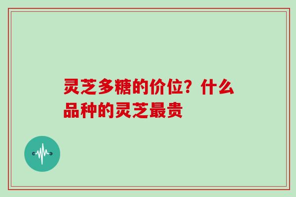 灵芝多糖的价位？什么品种的灵芝贵