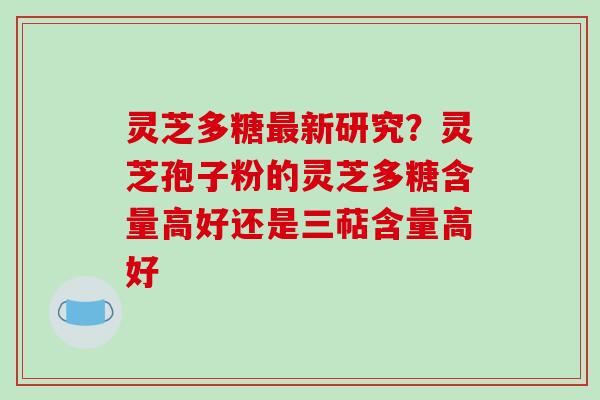 灵芝多糖新研究？灵芝孢子粉的灵芝多糖含量高好还是三萜含量高好