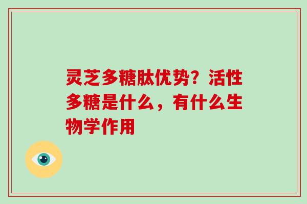 灵芝多糖肽优势？活性多糖是什么，有什么生物学作用