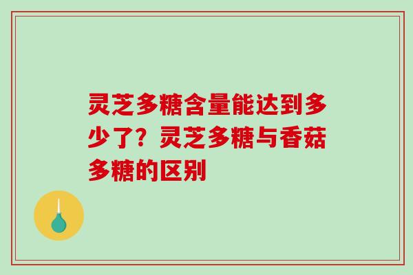 灵芝多糖含量能达到多少了？灵芝多糖与香菇多糖的区别