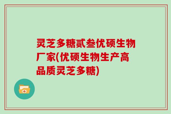 灵芝多糖贰叁优硕生物厂家(优硕生物生产高品质灵芝多糖)