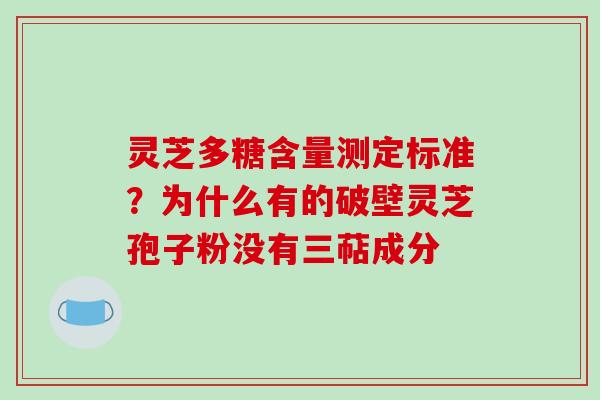 灵芝多糖含量测定标准？为什么有的破壁灵芝孢子粉没有三萜成分
