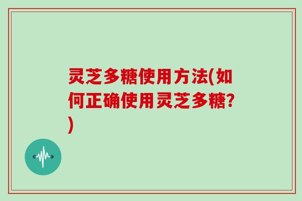 灵芝多糖使用方法(如何正确使用灵芝多糖？)