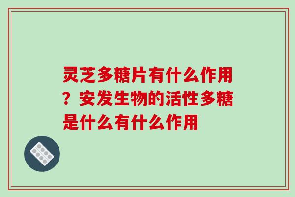 灵芝多糖片有什么作用？安发生物的活性多糖是什么有什么作用